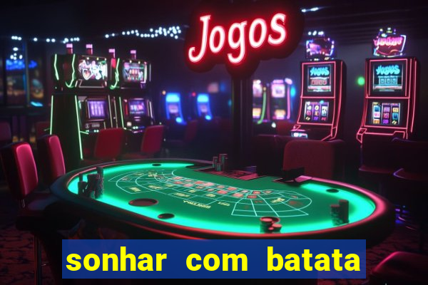 sonhar com batata jogo do bicho